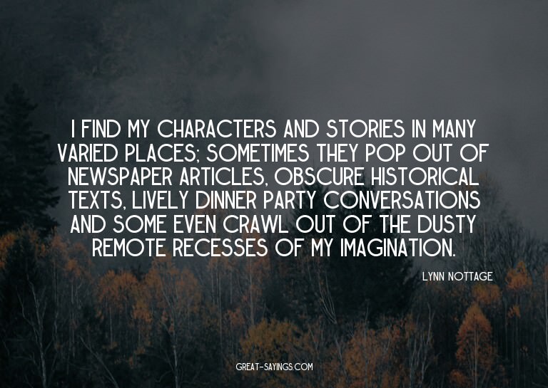 I find my characters and stories in many varied places;
