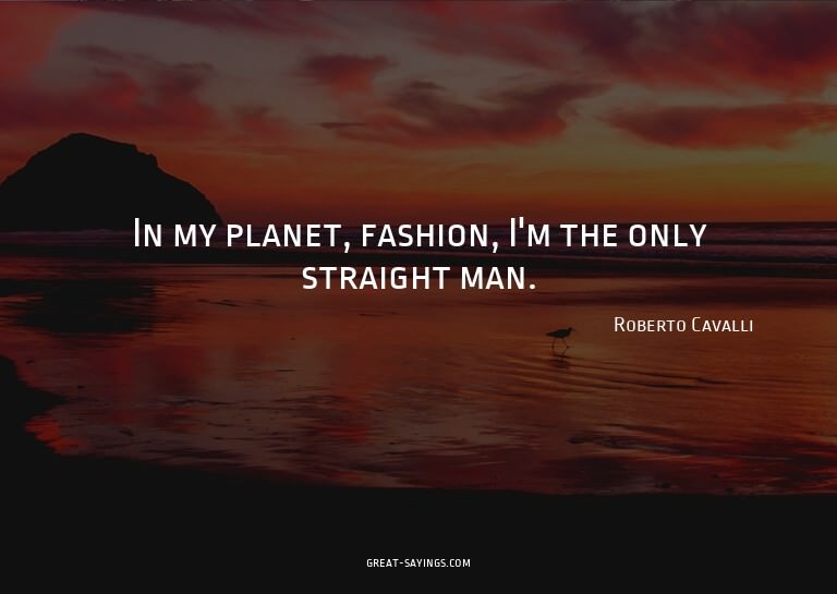 In my planet, fashion, I'm the only straight man.

