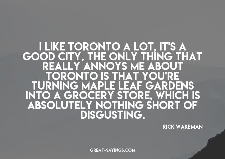 I like Toronto a lot, it's a good city. The only thing