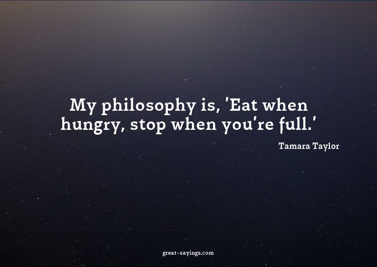 My philosophy is, 'Eat when hungry, stop when you're fu