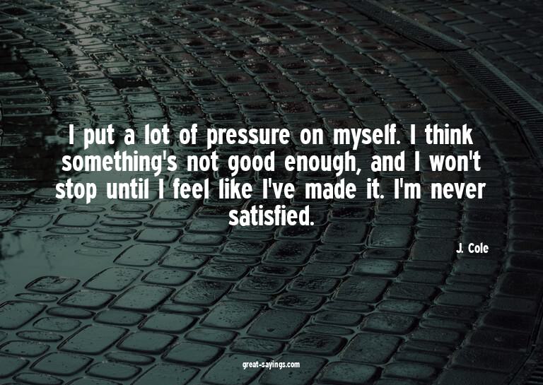 I put a lot of pressure on myself. I think something's