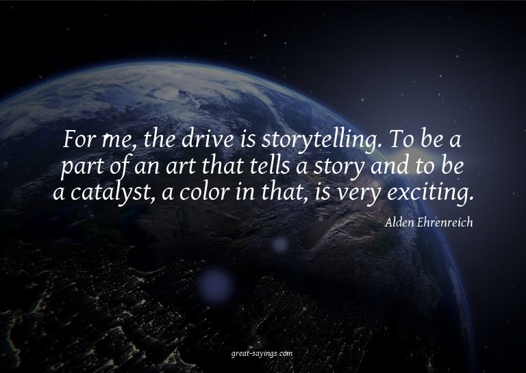 For me, the drive is storytelling. To be a part of an a