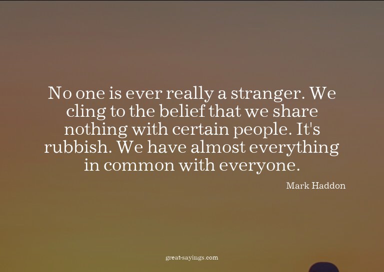 No one is ever really a stranger. We cling to the belie