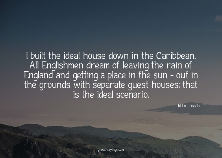 I built the ideal house down in the Caribbean. All Engl