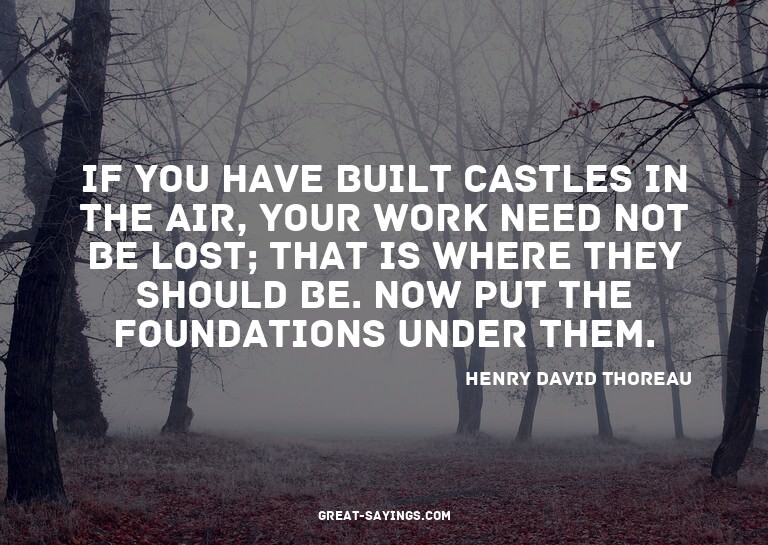 If you have built castles in the air, your work need no