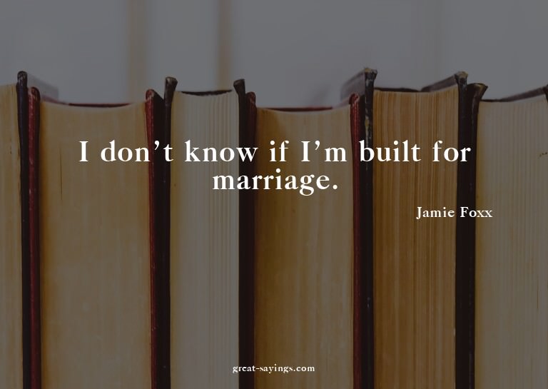 I don't know if I'm built for marriage.

