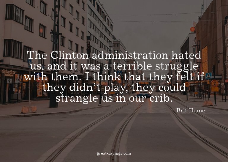 The Clinton administration hated us, and it was a terri