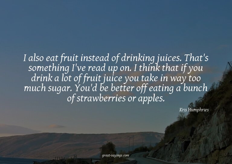 I also eat fruit instead of drinking juices. That's som