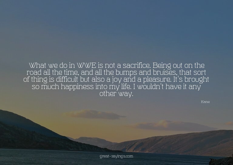 What we do in WWE is not a sacrifice. Being out on the