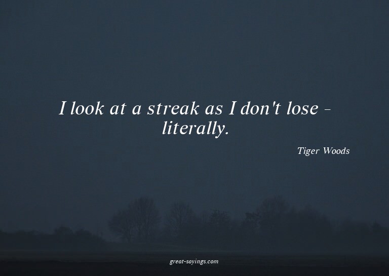 I look at a streak as I don't lose - literally.


