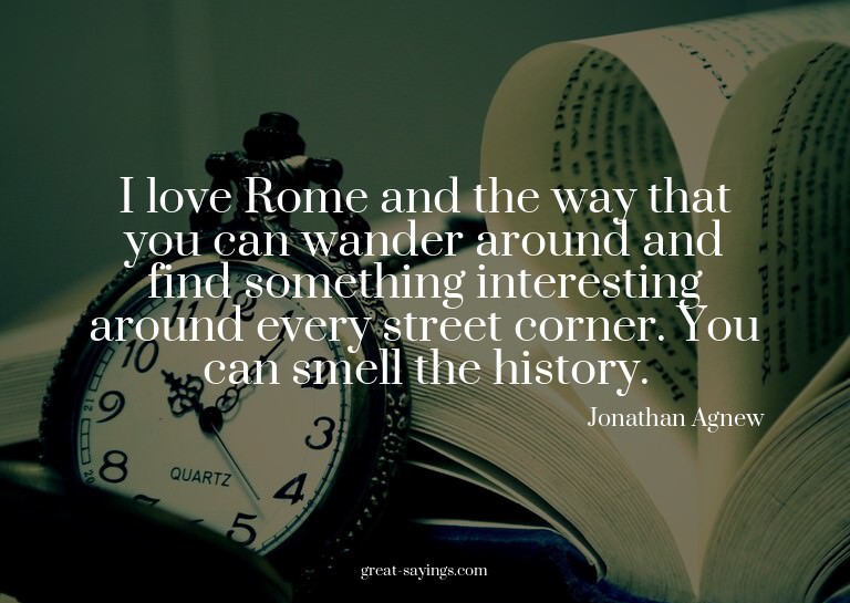 I love Rome and the way that you can wander around and