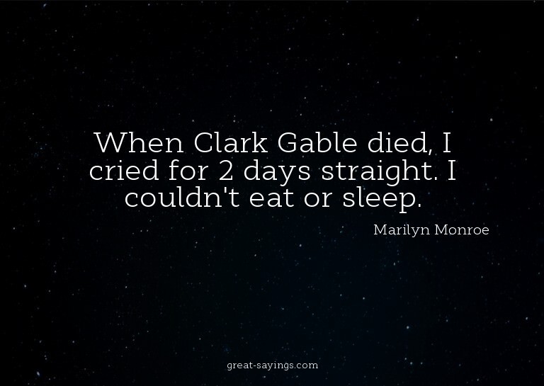 When Clark Gable died, I cried for 2 days straight. I c