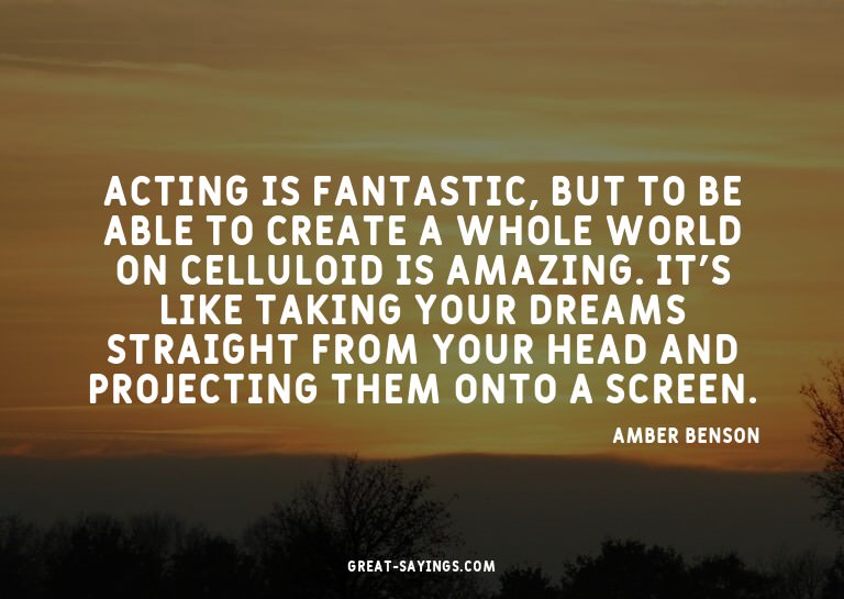 Acting is fantastic, but to be able to create a whole w