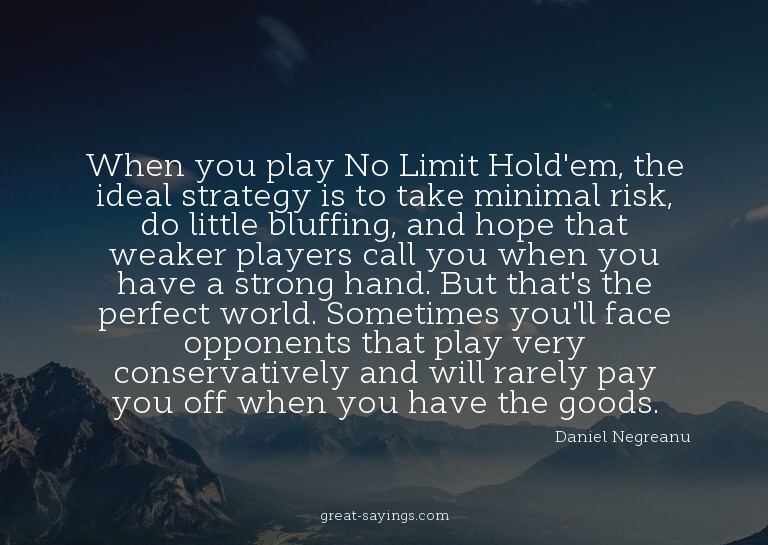 When you play No Limit Hold'em, the ideal strategy is t