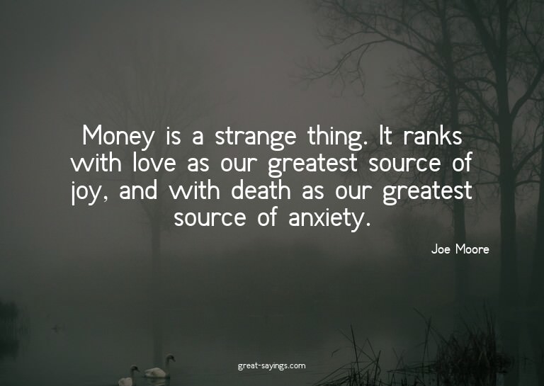 Money is a strange thing. It ranks with love as our gre