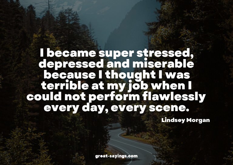 I became super stressed, depressed and miserable becaus