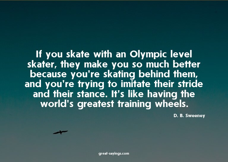 If you skate with an Olympic level skater, they make yo