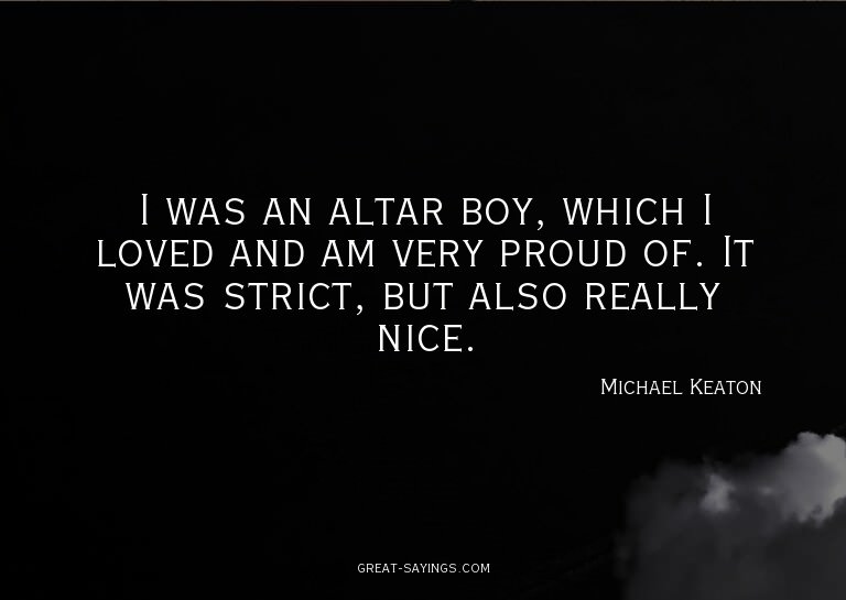 I was an altar boy, which I loved and am very proud of.