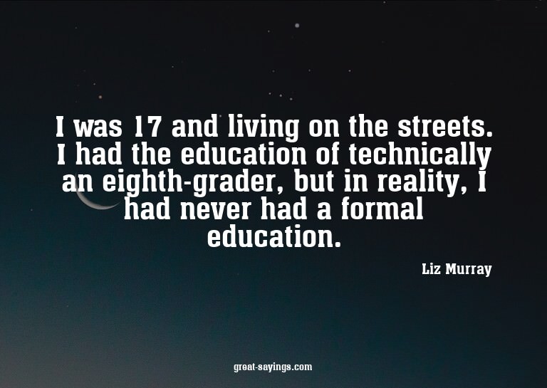 I was 17 and living on the streets. I had the education