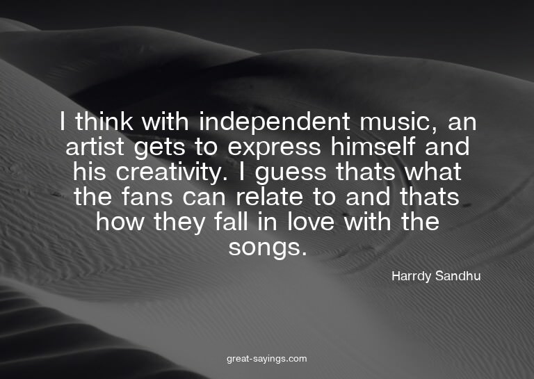 I think with independent music, an artist gets to expre