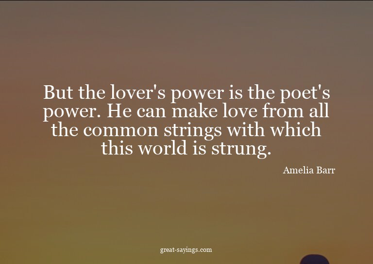 But the lover's power is the poet's power. He can make