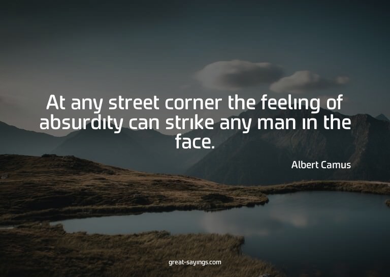 At any street corner the feeling of absurdity can strik