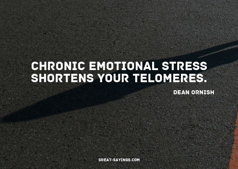 Chronic emotional stress shortens your telomeres.

