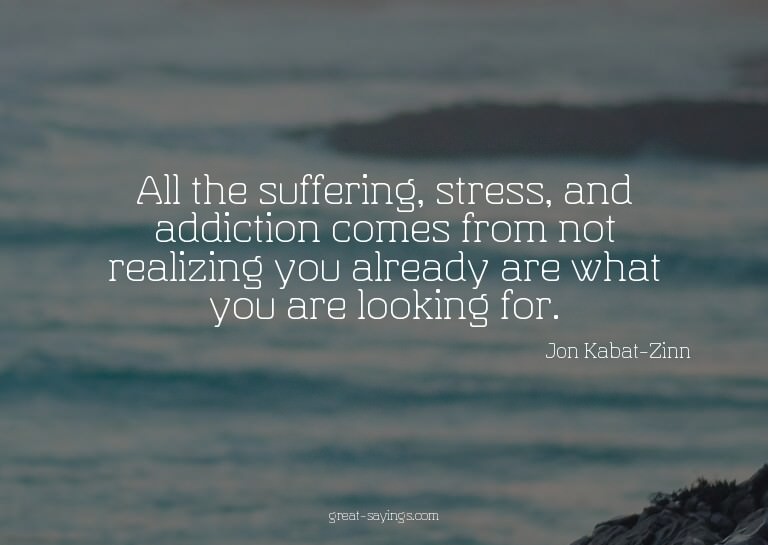 All the suffering, stress, and addiction comes from not