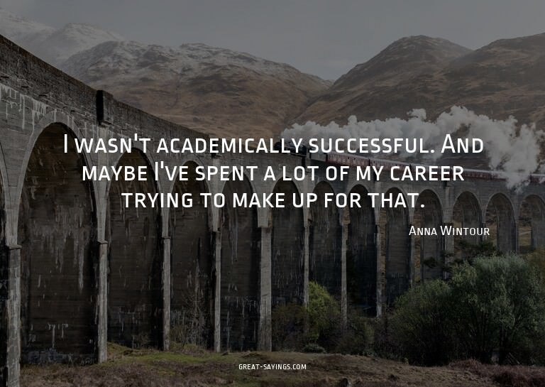 I wasn't academically successful. And maybe I've spent
