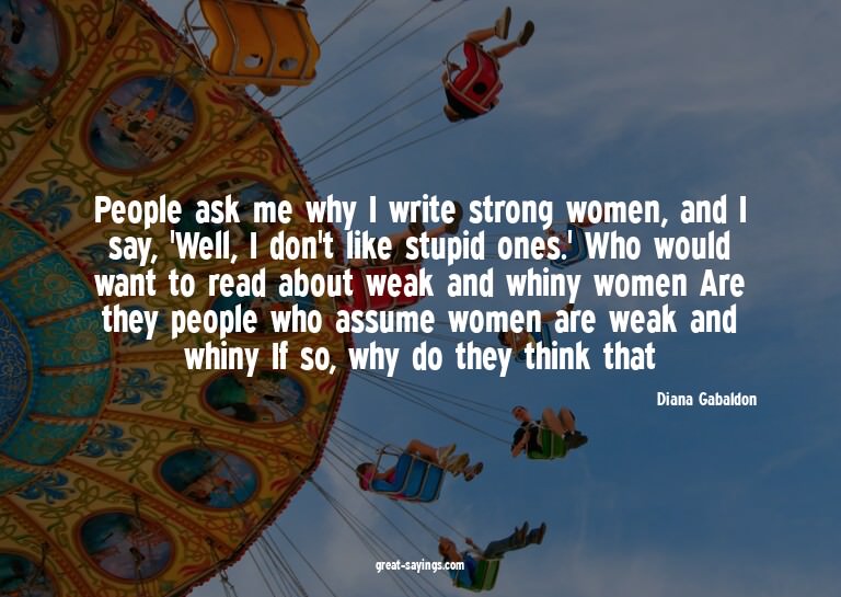 People ask me why I write strong women, and I say, 'Wel