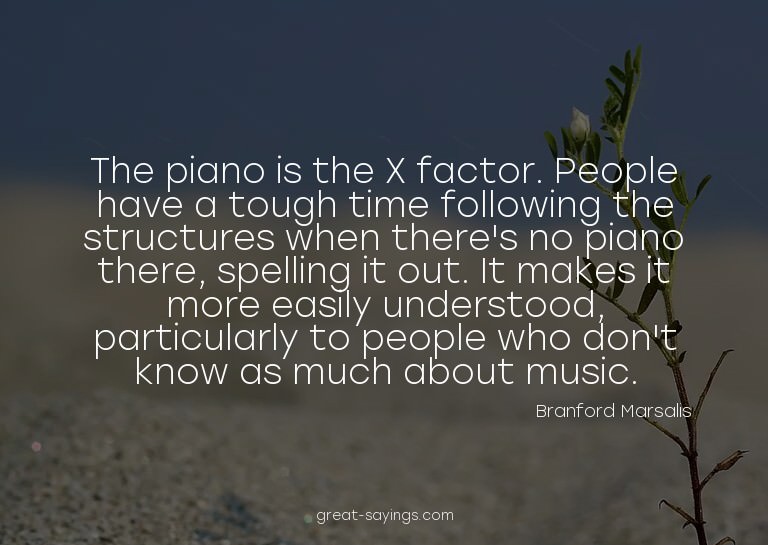The piano is the X factor. People have a tough time fol
