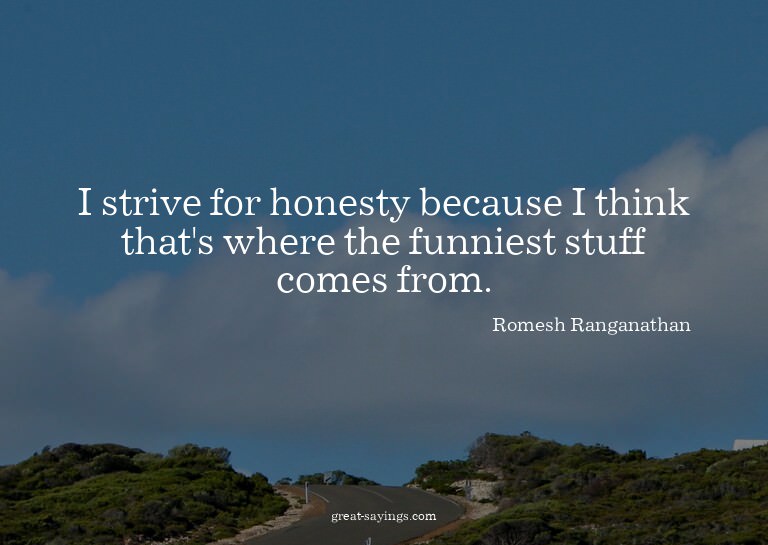 I strive for honesty because I think that's where the f