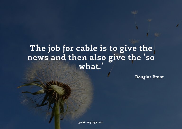 The job for cable is to give the news and then also giv
