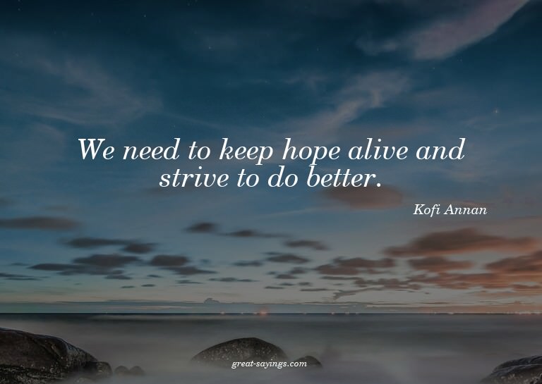 We need to keep hope alive and strive to do better.

