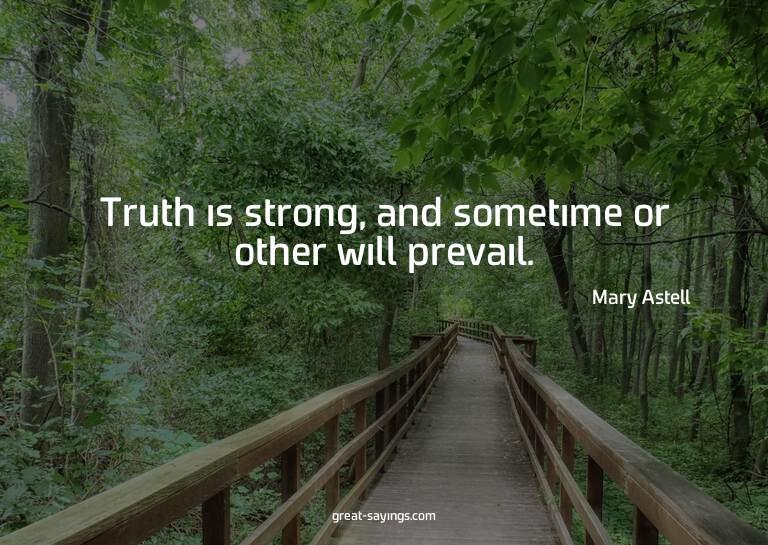 Truth is strong, and sometime or other will prevail.

