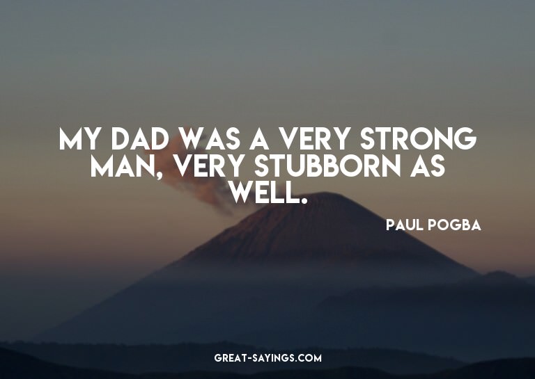 My dad was a very strong man, very stubborn as well.

