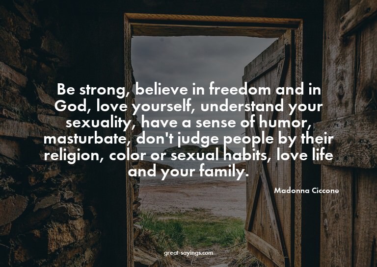 Be strong, believe in freedom and in God, love yourself