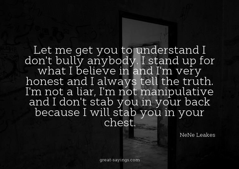 Let me get you to understand I don't bully anybody. I s