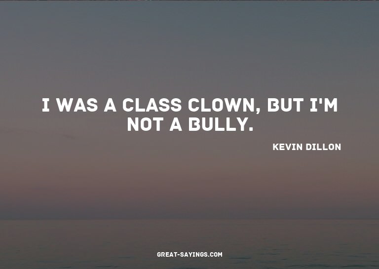 I was a class clown, but I'm not a bully.

