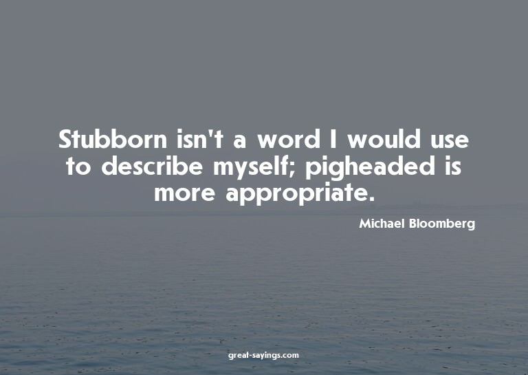 Stubborn isn't a word I would use to describe myself; p