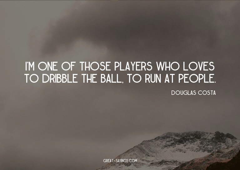 I'm one of those players who loves to dribble the ball,