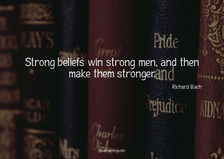 Strong beliefs win strong men, and then make them stron