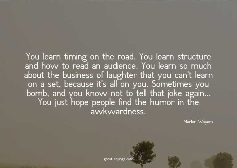 You learn timing on the road. You learn structure and h