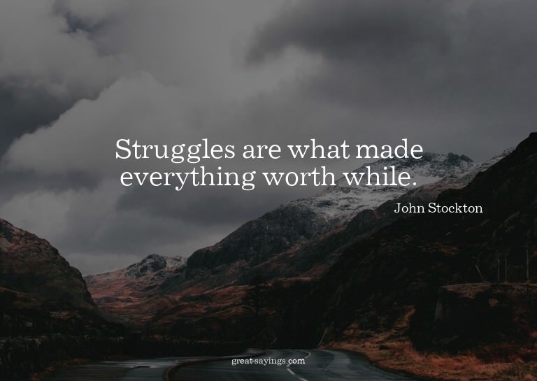 Struggles are what made everything worth while.

