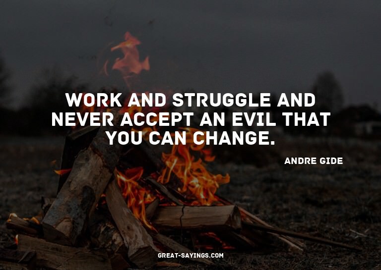 Work and struggle and never accept an evil that you can
