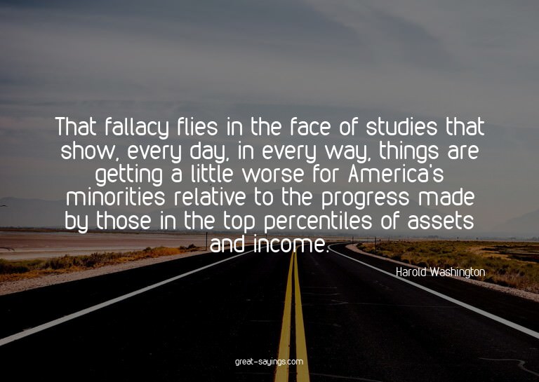 That fallacy flies in the face of studies that show, ev