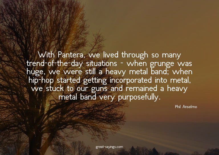 With Pantera, we lived through so many trend-of-the-day