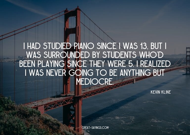I had studied piano since I was 13, but I was surrounde