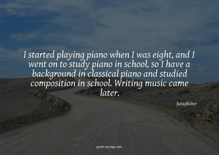 I started playing piano when I was eight, and I went on