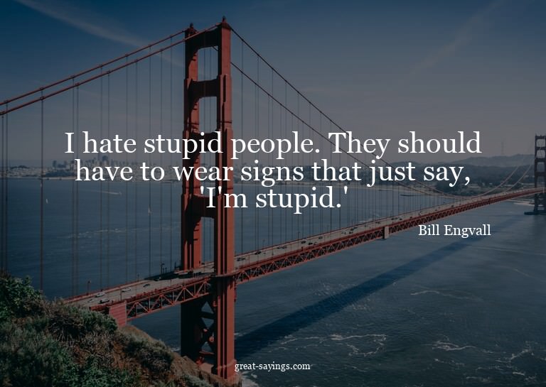 I hate stupid people. They should have to wear signs th